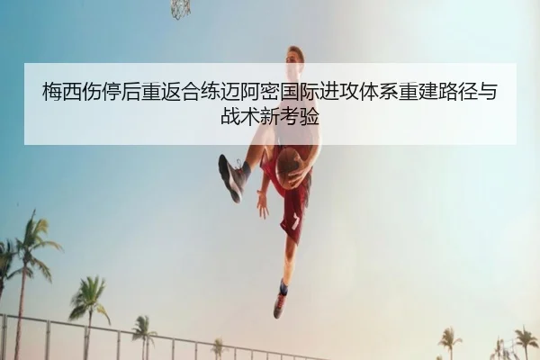 梅西伤停后重返合练迈阿密国际进攻体系重建路径与战术新考验