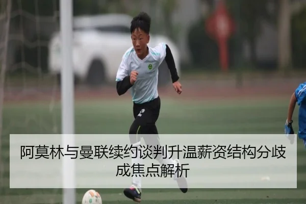 阿莫林与曼联续约谈判升温薪资结构分歧成焦点解析